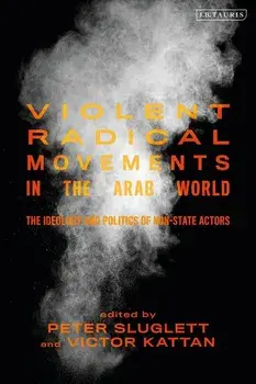 Violent Radical Movements in the Arab World: The Ideology and Politics of Non-State Actors, Hardcover/Peter Sluglett