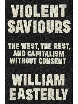 Violent Saviours. The West, the Rest, and Capitalism Without Consent, Hardback/William Easterly