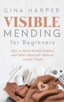 Visible Mending for Beginners: How to Mend Knitted Fabrics and Other Materials With an Artistic Touch, Paperback/Gina Harper
