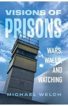 Visions of Prisons: Wars, Walls, and Watching - Michael Welch