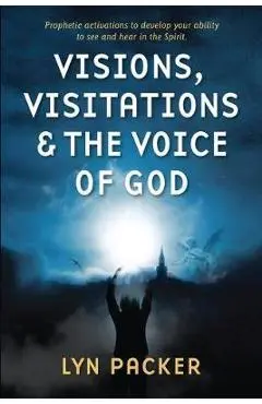 Visions, Visitations and the Voice of God: Prophetic Activations to develop your abiity to see and hear in the Spirit - Lyn Packer