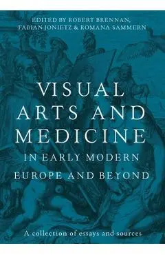 Visual Arts and Medicine in Early Modern Europe and Beyond: A Collection of Essays and Sources - Robert Brennan