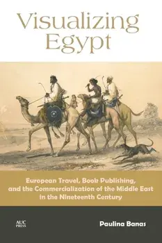 Visualizing Egypt. European Travel, Book Publishing, and the Commercialization of the Middle East in the Nineteenth Century, Hardback/Paulina Banas