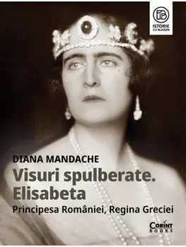 Visuri spulberate. Elisabeta Principesa Romaniei, Regina Greciei/Diana Mandache