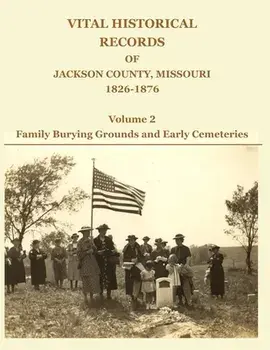 Vital Historical Records of Jackson County, Missouri, 1826-1876: Volume 2: Family Burying Grounds and Early Cemeteries/David W. Jackson
