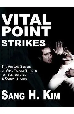 Vital Point Strikes: The Art & Science of Striking Vital Targets for Self-Defense and Combat Sports - Sang H. Kim