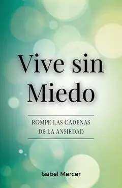 Vive sin Miedo: Rompe Las Cadenas De La Ansiedad - Cómo Recuperar El Control De Tu Vida Con Técnicas De Respiración, Hábitos Saludables Y Un Enfoque H - Isabel Mercer