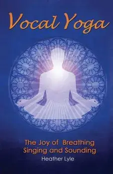 Vocal Yoga: The Joy of Breathing, Singing and Sounding, Paperback/Heather Lyle