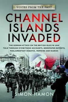 Voices from the Past: Channel Islands Invaded. The German Attack on the British Isles in 1940 told through Eyewitness Accounts, Newspaper Reports, Parliamentary Debates, Memoirs and Diaries, Paperback/Simon Hamon