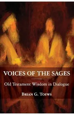 Voices of the Sages: Old Testament Wisdom in Dialogue - Brian G. Toews