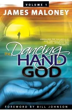 Volume 1 The Dancing Hand of God: Unveiling the Fullness of God through Apostolic Signs, Wonders, and Miracles - James Maloney