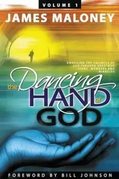 Volume 1 the Dancing Hand of God: Unveiling the Fullness of God Through Apostolic Signs, Wonders, and Miracles, Paperback/James Maloney