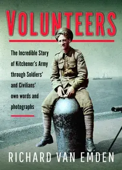 Volunteers. The Incredible Story of Kitchener's Army Through Soldiers' and Civilians' Own Words and Photographs, Hardback/Richard van Emden