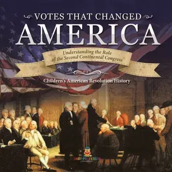 Votes that Changed America Understanding the Role of the Second Continental Congress History Grade 4 Children's American Revolution History/***