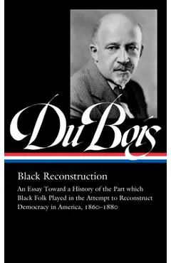 W.E.B. Du Bois: Black Reconstruction (Loa #350): An Essay Toward a History of the Part Whichblack Folk Played in the Attempt to Reconstructdemocracy i - W. E. B. Du Bois
