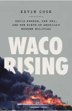 Waco Rising: David Koresh, the Fbi, and the Birth of America's Modern Militias - Kevin Cook