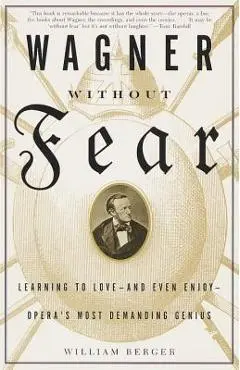 Wagner Without Fear: Learning to Love--And Even Enjoy--Opera's Most Demanding Genius - William Berger