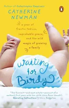 Waiting for Birdy: A Year of Frantic Tedium, Neurotic Angst, and the Wild Magic of Growing a Family, Paperback/Catherine Newman