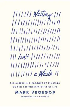 Waiting Isn't a Waste: The Surprising Comfort of Trusting God in the Uncertainties of Life - Mark Vroegop