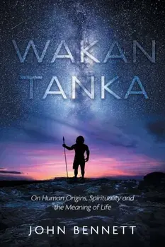 Wakan Tanka: On Human Origins, Spirituality and the Meaning of Life, Paperback/John Bennett