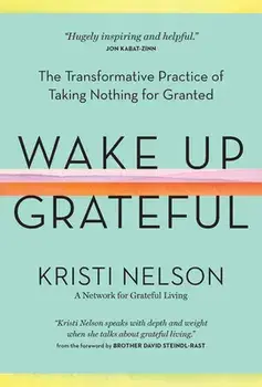 Wake Up Grateful: The Transformative Practice of Taking Nothing for Granted, Hardcover/Kristi Nelson