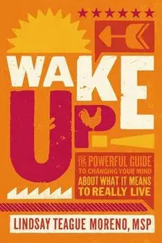 Wake Up!. The Powerful Guide to Changing Your Mind About What It Means to Really Live, Paperback/Lindsay Teague Moreno