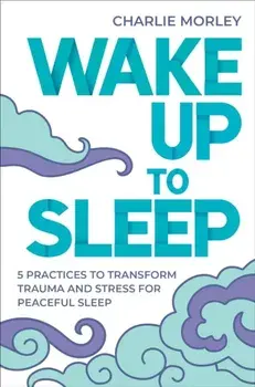 Wake Up to Sleep. 5 Powerful Practices to Transform Stress and Trauma for Peaceful Sleep and Mindful Dreams, Paperback/Charlie Morley