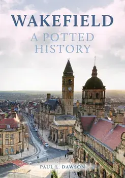 Wakefield: A Potted History, Paperback/Paul L. Dawson