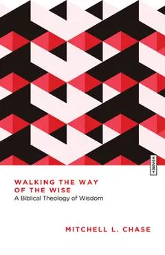Walking the Way of the Wise: A Biblical Theology of Wisdom - Mitchell L. Chase