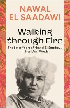 Walking Through Fire: The Later Years of Nawal El Saadawi, in Her Own Words - Nawal El Saadawi