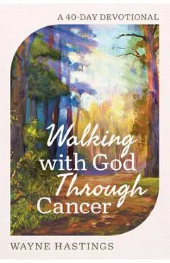 Walking with God Through Cancer: A 40-Day Devotional - Wayne Hastings