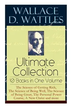 Wallace D. Wattles Ultimate Collection - 10 Books in One Volume: The Science of Getting Rich, The Science of Being Well, The Science of Being Great, T, Paperback/Wallace D. Wattles
