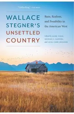 Wallace Stegner's Unsettled Country: Ruin, Realism, and Possibility in the American West - Mark Fiege