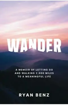 Wander: A Memoir of Letting go and Walking 2,000 Miles to a Meaningful Life - Ryan Benz