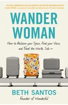 Wander Woman: How to Reclaim Your Space, Find Your Voice, and Travel the World, Solo - Beth Santos