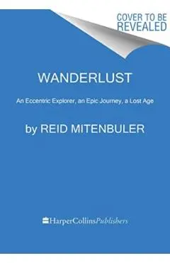 Wanderlust: An Eccentric Explorer, an Epic Journey, a Lost Age - Reid Mitenbuler