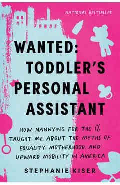Wanted: Toddler's Personal Assistant: How Nannying for the 1% Taught Me about the Myths of Equality, Motherhood, and Upward Mobility in America - Stephanie Kiser