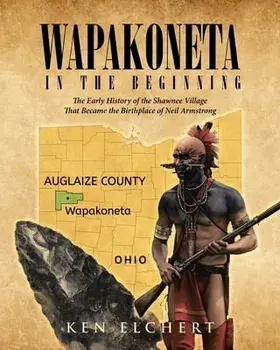 Wapakoneta: In the Beginning - The Early History of the Shawnee Village That Became the Birthplace of Neil Armstrong, Paperback/Ken Elchert