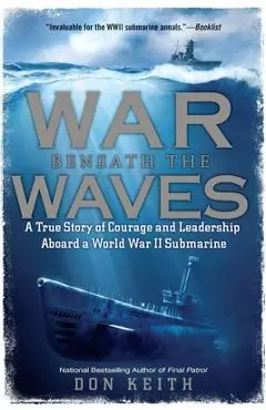War Beneath the Waves: A True Story of Courage and Leadership Aboard a World War II Submarine - Don Keith