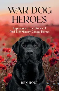 War Dog Heroes. Inspirational True Stories of Real-Life Military Canine Heroes, Paperback/Ben Holt