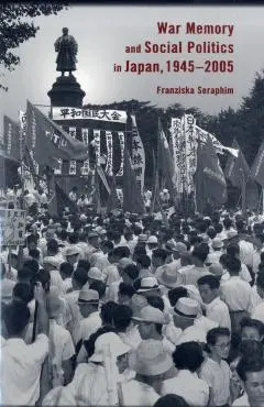 War Memory and Social Politics in Japan, 1945-2005 - Franziska Seraphim