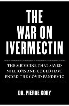 War on Ivermectin: The Medicine That Saved Millions and Could Have Ended the Covid Pandemic - Pierre Kory