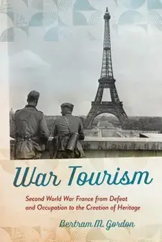 War Tourism: Second World War France from Defeat and Occupation to the Creation of Heritage, Hardcover/Bertram M. Gordon