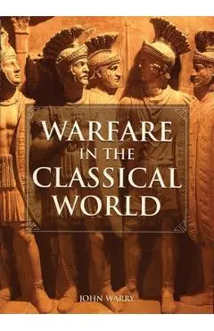 Warfare in the Classical World: An Illustrated Encyclopedia of Weapons, Warriors, and Warfare in the Ancient Civilizations of Greece and Rome - John Warry