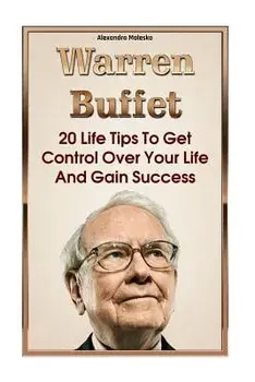 Warren Buffett: 20 Life Tips to Get Control Over Your Life and Gain Success: (Warren Buffet Biography, Business Success, the Essays of, Paperback/Alexandra Malesko