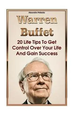 Warren Buffett: 20 Life Tips To Get Control Over Your Life And Gain Success: (Warren Buffet Biography, Business Success, The Essays of - Alexandra Malesko