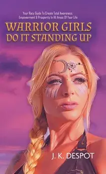 Warrior Girls Do It Standing Up. Your Racy Guide to Create Total Awareness, Empowerment & Prosperity in All Areas of Your Life, Hardback/J K Despot