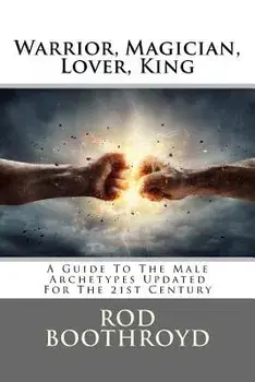 Warrior, Magician, Lover, King: A Guide to the Male Archetypes Updated for the 21st Century: A Guide to Men's Archetypes, Emotions, and the Developmen, Paperback/Rod Boothroyd
