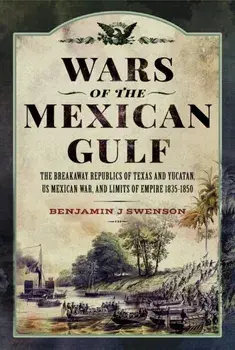 Wars of the Mexican Gulf. The Breakaway Republics of Texas and Yucatan, US Mexican War, and Limits of Empire 1835-1850, Hardback/Benjamin J Swenson
