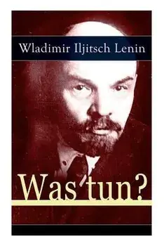 Was tun?: Programmatische Schrift aus den Anfängen der russischen Sozialdemokratie - Die Theorie der Avantgarde des Proletariats/Wladimir Iljitsch Lenin